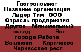 Гастрономист › Название организации ­ Лидер Тим, ООО › Отрасль предприятия ­ Другое › Минимальный оклад ­ 30 000 - Все города Работа » Вакансии   . Карачаево-Черкесская респ.,Карачаевск г.